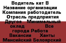 Водитель кат В › Название организации ­ Компания-работодатель › Отрасль предприятия ­ Другое › Минимальный оклад ­ 35 000 - Все города Работа » Вакансии   . Ханты-Мансийский,Белоярский г.